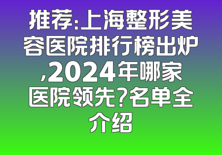 推荐：上海整形美容医院排行榜出炉，2024年哪家医院领先？名单全介绍