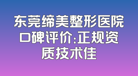 东莞缔美整形医院口碑评价：正规资质技术佳