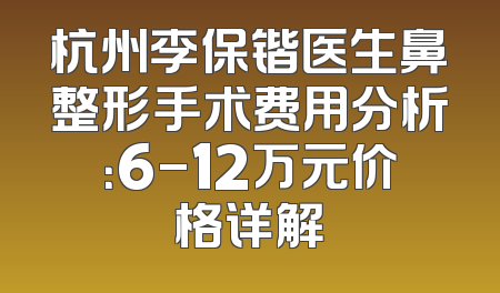 杭州李保锴医生鼻整形手术费用分析：6-12万元价格详解