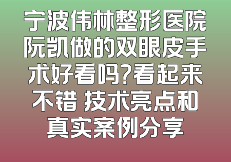 宁波伟林整形医院阮凯做的双眼皮手术好看吗？看起来不错 技术亮点和真实案例分享