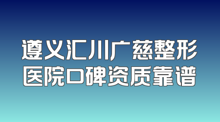 遵义汇川广慈整形医院口碑资质靠谱