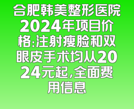 合肥韩美整形医院2024年项目价格：注射瘦脸和双眼皮手术均从2024元起，全面费用信息
