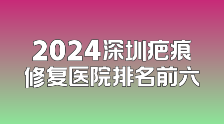 2024深圳疤痕修复医院排名前六