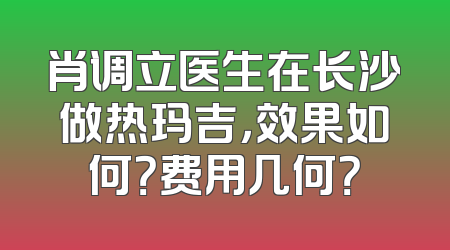 肖调立医生在长沙做热玛吉，效果如何？费用几何？