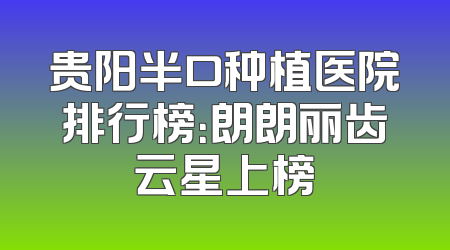 贵阳半口种植医院排行榜：朗朗丽齿云星上榜