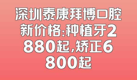 深圳泰康拜博口腔新价格：种植牙2880起，矫正6800起