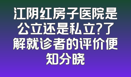江阴红房子医院是公立还是私立？了解就诊者的评价便知分晓
