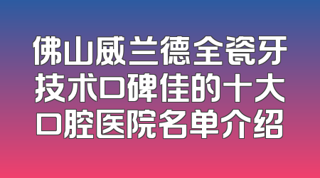 佛山威兰德全瓷牙技术口碑佳的十大口腔医院名单介绍