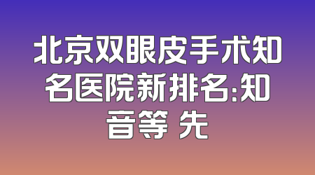 北京双眼皮手术知名医院新排名：知音等領先
