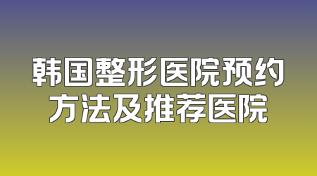 韩国整形医院预约方法及推荐医院