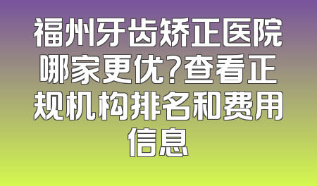 福州牙齿矫正医院哪家更优？查看正规机构排名和费用信息
