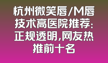 杭州微笑唇/M唇技术高医院推荐：正规透明，网友热推前十名
