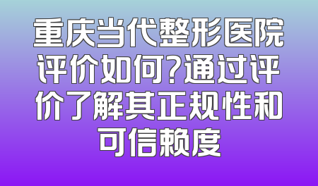 重庆当代整形医院评价如何？通过评价了解其正规性和可信赖度