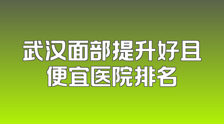 武汉面部提升好且便宜医院排名