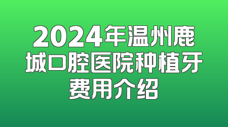 2024年温州鹿城口腔医院种植牙费用介绍