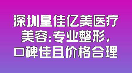 深圳皇佳亿美医疗美容：专业整形，口碑佳且价格合理