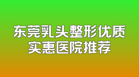 东莞乳头整形优质实惠医院推荐