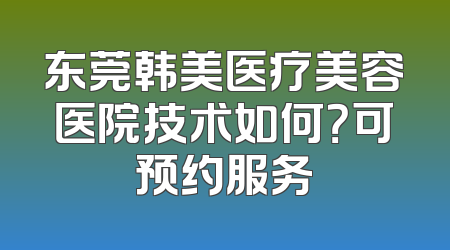 东莞韩美医疗美容医院技术如何？可预约服务
