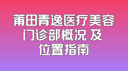 莆田青逸医疗美容门诊部概况 及 位置指南