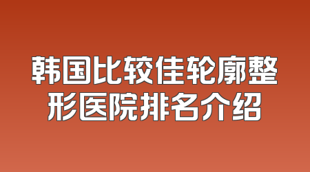 韩国比较佳轮廓整形医院排名介绍
