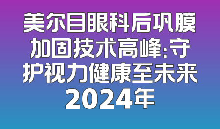 美尔目眼科后巩膜加固技术高峰：守护视力健康至未来2024年