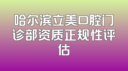 哈尔滨立美口腔门诊部资质正规性评估