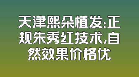 天津熙朵植发：正规朱秀红技术，自然效果价格优