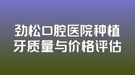 劲松口腔医院种植牙质量与价格评估