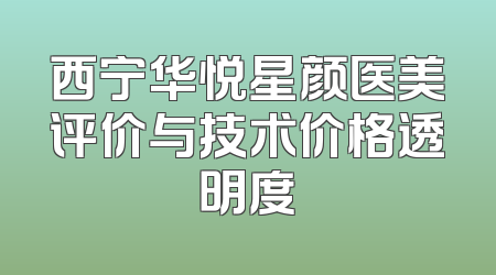 西宁华悦星颜医美评价与技术价格透明度