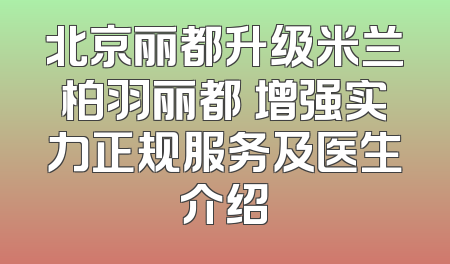 北京丽都升级米兰柏羽丽都 增强实力正规服务及医生介绍