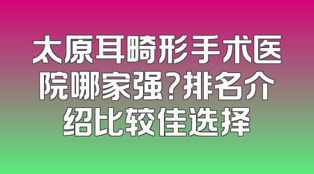 太原耳畸形手术医院哪家强？排名介绍比较佳选择