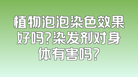 植物泡泡染色效果好吗？染发剂对身体有害吗？