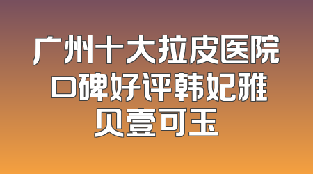 广州十大拉皮医院 口碑好评韩妃雅贝壹可玉