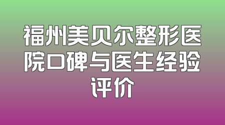 福州美贝尔整形医院口碑与医生经验评价