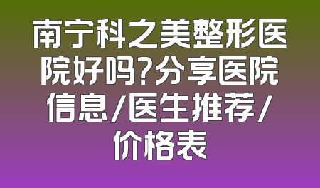 南宁科之美整形医院好吗？分享医院信息/医生推荐/价格表