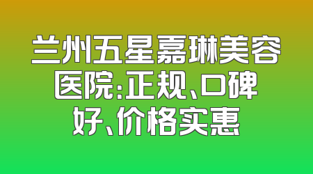兰州五星嘉琳美容医院：正规、口碑好、价格实惠