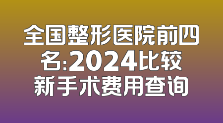 全国整形医院前四名：2024比较新手术费用查询