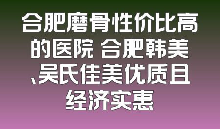 合肥磨骨性价比高的医院 合肥韩美、吴氏佳美优质且经济实惠