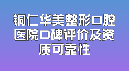 铜仁华美整形口腔医院口碑评价及资质可靠性