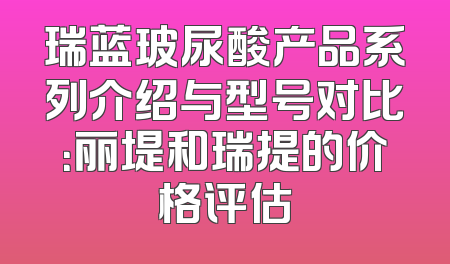 瑞蓝玻尿酸产品系列介绍与型号对比：丽堤和瑞提的价格评估
