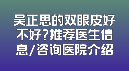 吴正思的双眼皮好不好？推荐医生信息/咨询医院介绍