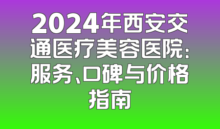 2024年西安交通医疗美容医院：服务、口碑与价格指南