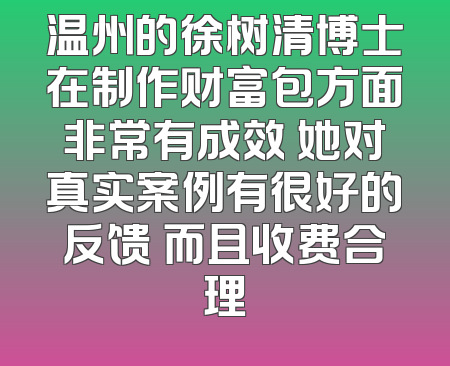 温州的徐树清博士在制作财富包方面非常有成效 她对真实案例有很好的反馈 而且收费合理