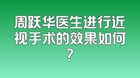 周跃华医生进行近视手术的效果如何？