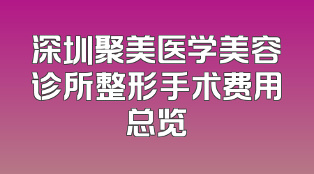 深圳聚美医学美容诊所整形手术费用总览