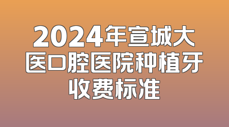 2024年宣城大医口腔医院种植牙收费标准