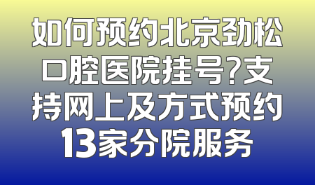 如何预约北京劲松口腔医院挂号？支持网上及方式预约13家分院服务