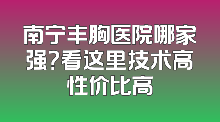 南宁丰胸医院哪家强？看这里技术高性价比高