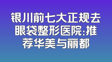 银川前七大正规去眼袋整形医院：推荐华美与丽都