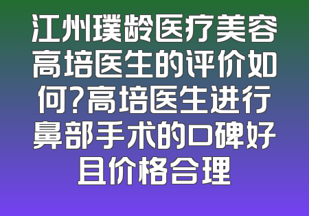 江州璞龄医疗美容高培医生的评价如何？高培医生进行鼻部手术的口碑好且价格合理